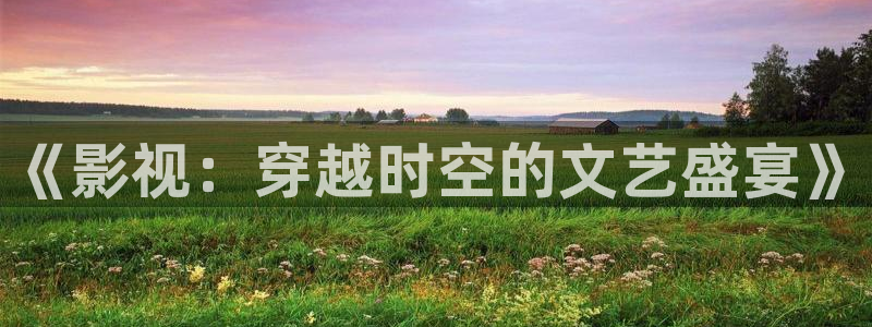 红桃av影院：《影视：穿越时空的文艺盛宴》