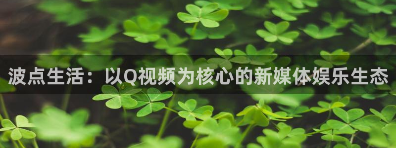 红桃视频app.：波点生活：以Q视频为核心的新媒体娱乐生态